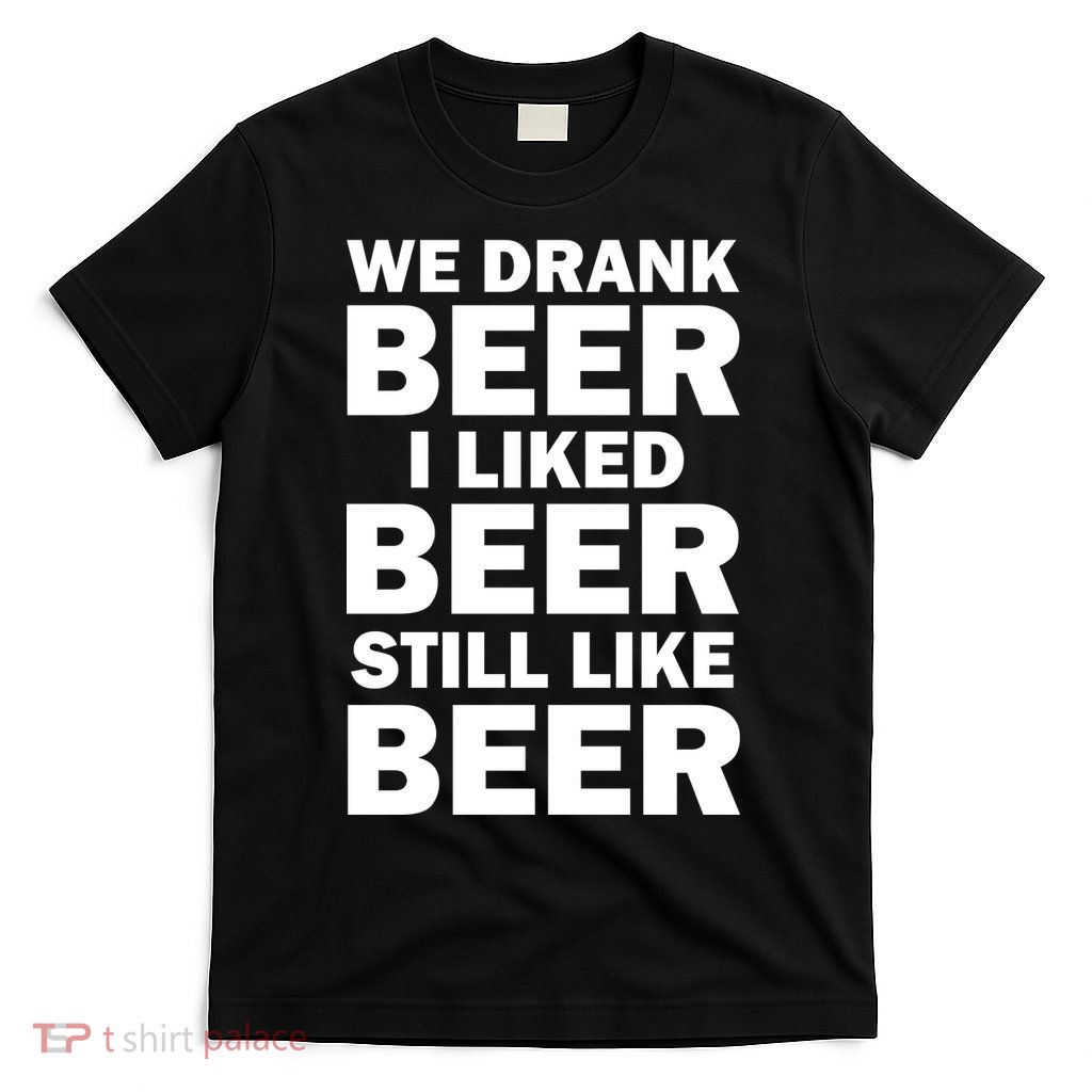 We Drank Beer I Liked Beer Still Like Beer T-Shirt