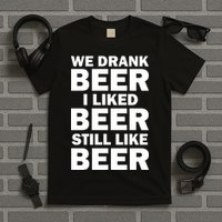 We Drank Beer I Liked Beer Still Like Beer T-Shirt