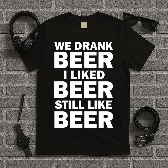 We Drank Beer I Liked Beer Still Like Beer T-Shirt
