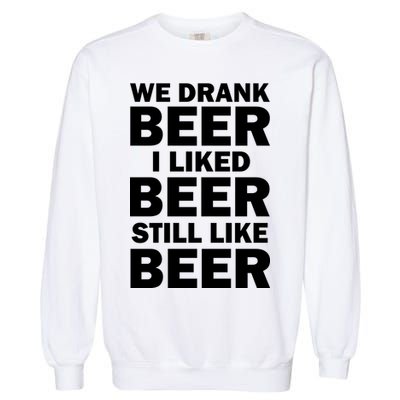 We Drank Beer I Liked Beer Still Like Beer Garment-Dyed Sweatshirt