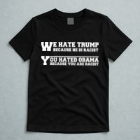 We Hate Trump Because He is Racist. You Hated Obama Because You Are Racist T-Shirt