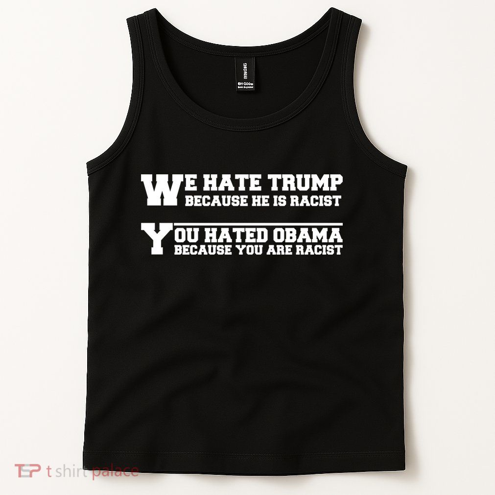 We Hate Trump Because He is Racist. You Hated Obama Because You Are Racist Tank Top