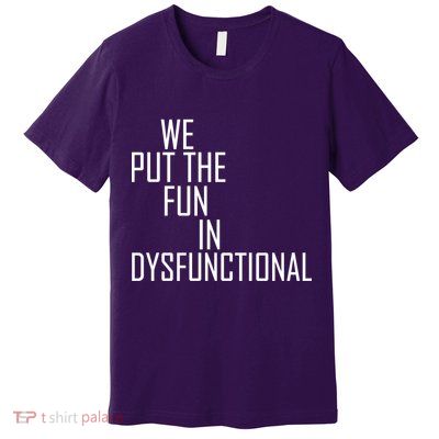 We Put The Fun In Dysfunctional Premium T-Shirt