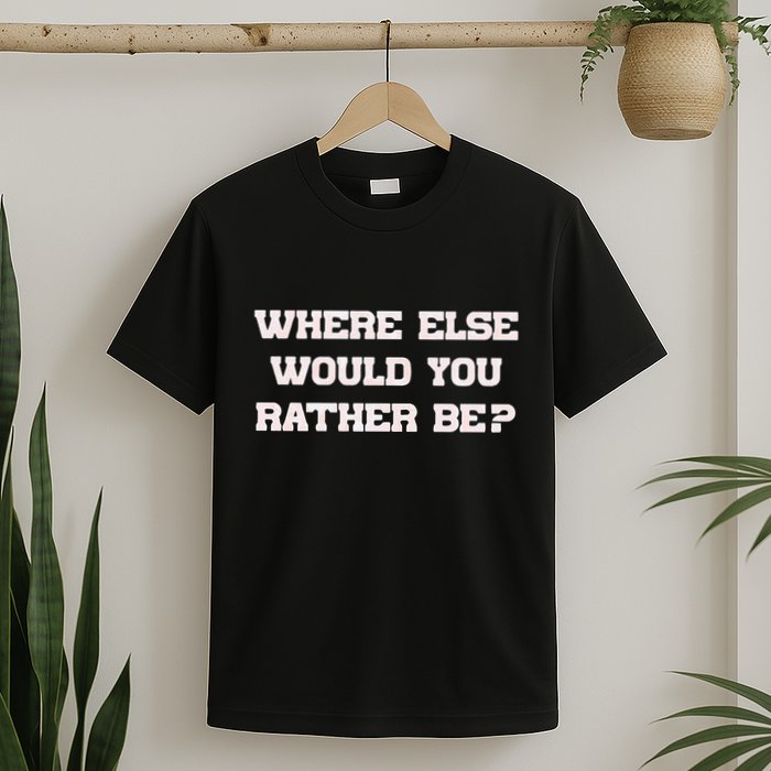 Where Else Would You Rather Be T-Shirt