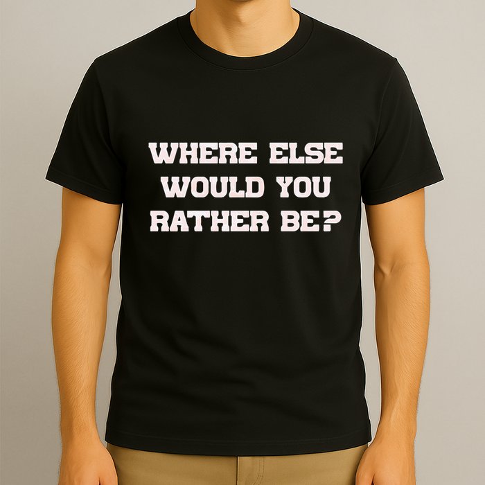 Where Else Would You Rather Be T-Shirt