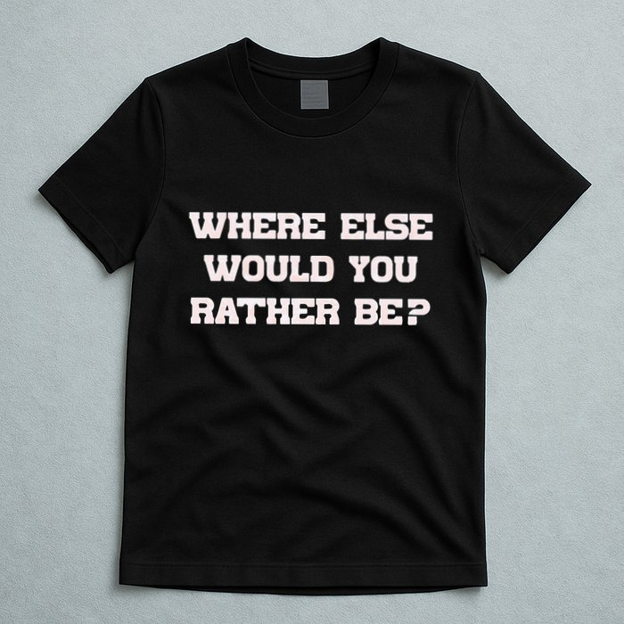 Where Else Would You Rather Be T-Shirt