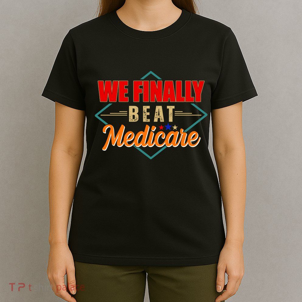 We Finally Beat Medicare Funny Political Statement T-Shirt