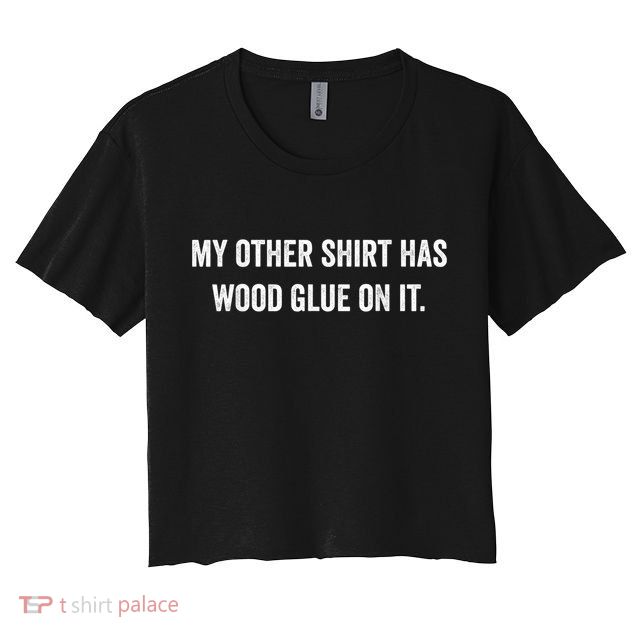 Wood Glue On It Funny Carpenter Sayings For Woodworker Crop Top