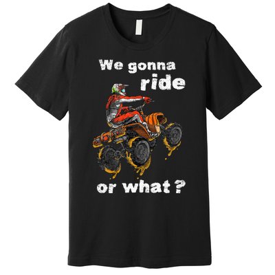 We Gonna Ride Or What Fun Gift ATV Four Wheeler Quad Bike Premium T-Shirt