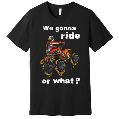 We Gonna Ride Or What Fun Gift Atv Four Wheeler Quad Bike Premium T-Shirt