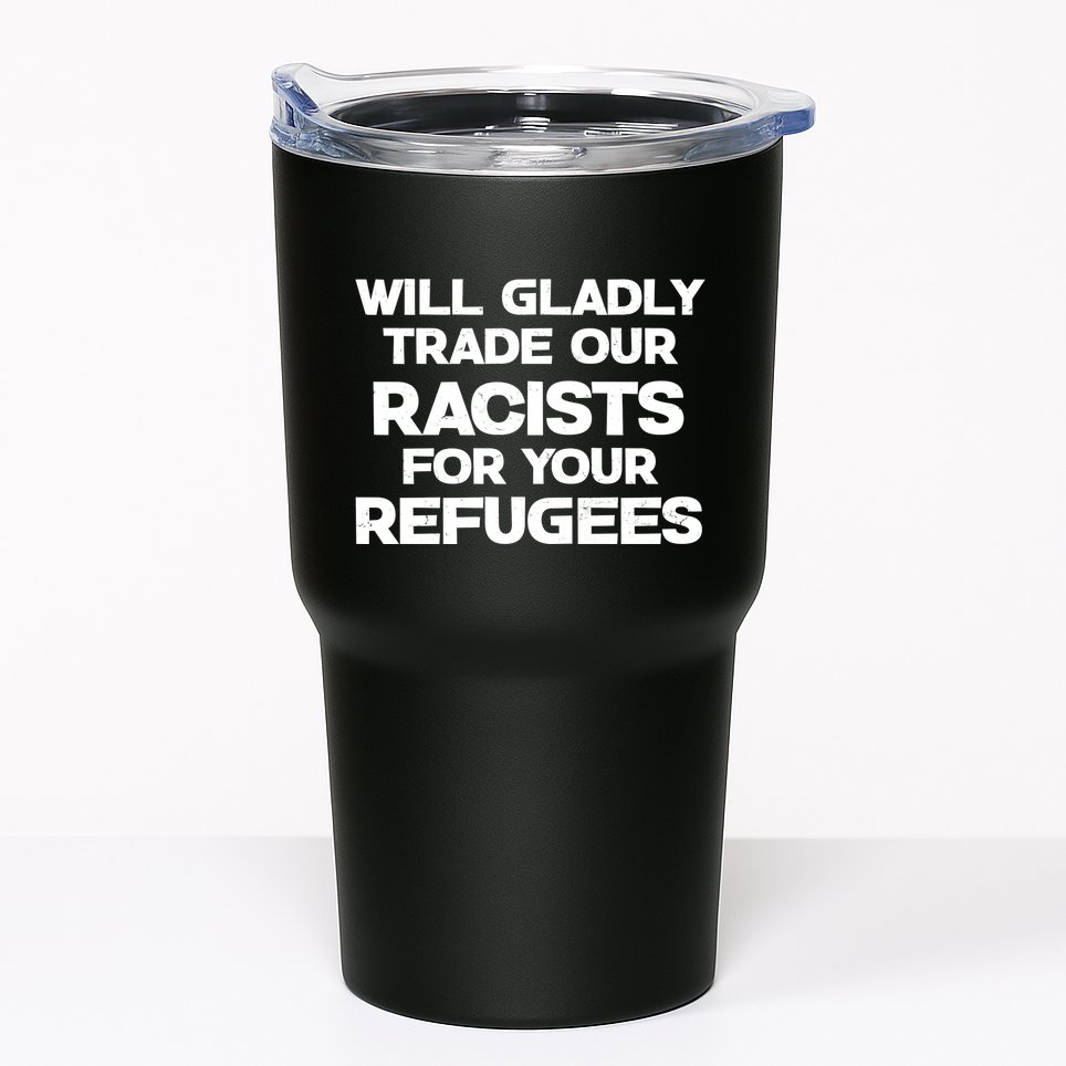 Will Gladly Trade Our Racists For Your Refugees Tumbler