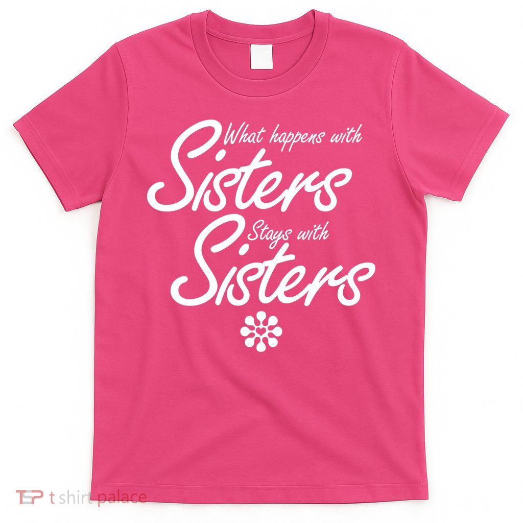 What Happens With Sisters Stays With Sisters T-Shirt