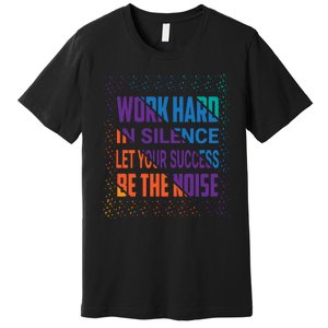 Work Hard In Silence Let Your Success Be The Noise Premium T-Shirt