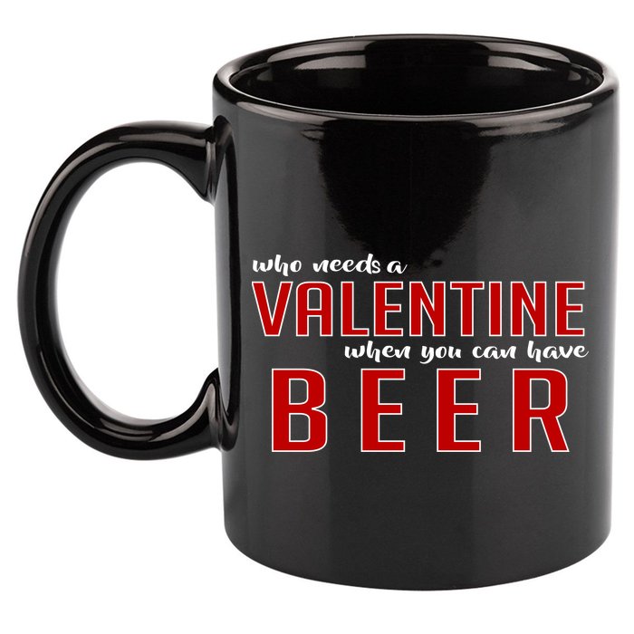 Who Needs A Valentine When You Can Have Beer 11oz C Handle Ceramic Mug
