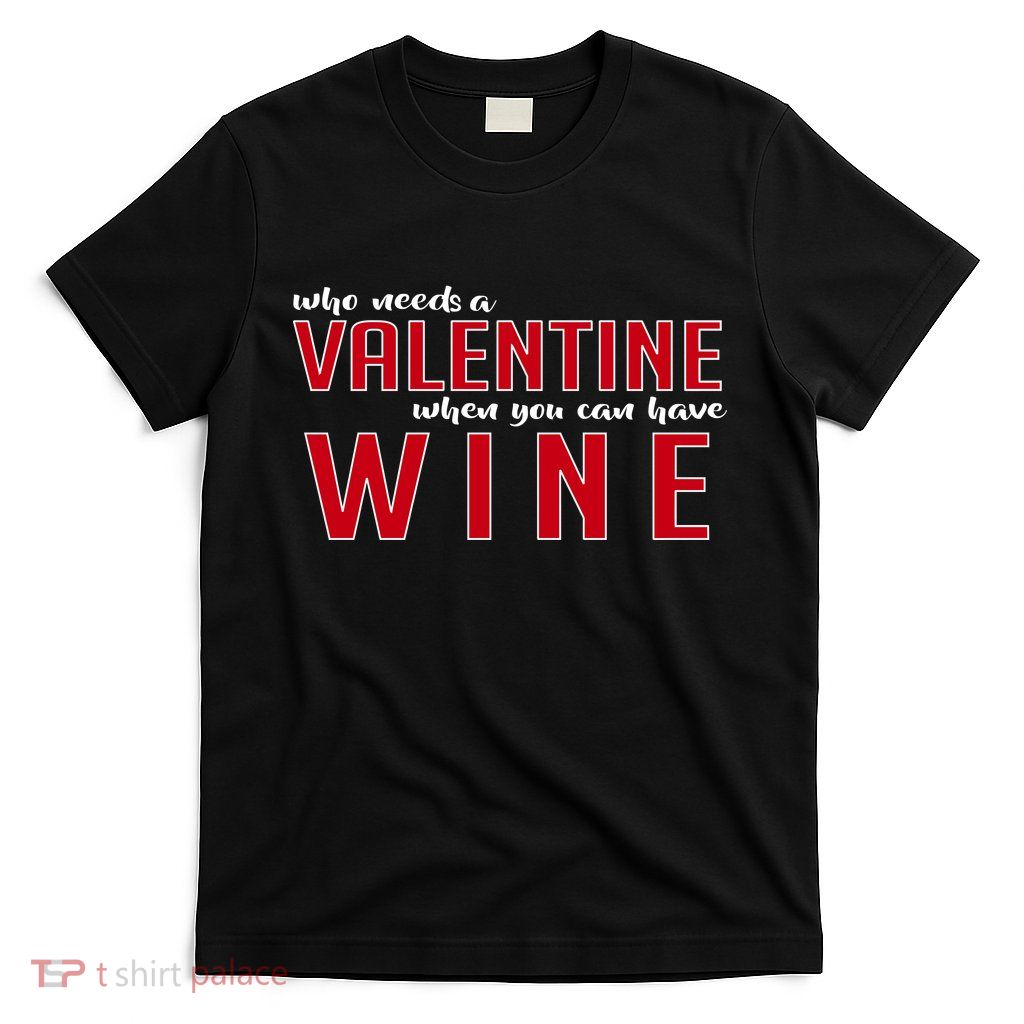 Who Needs A Valentine When You Can Have Wine T-Shirt