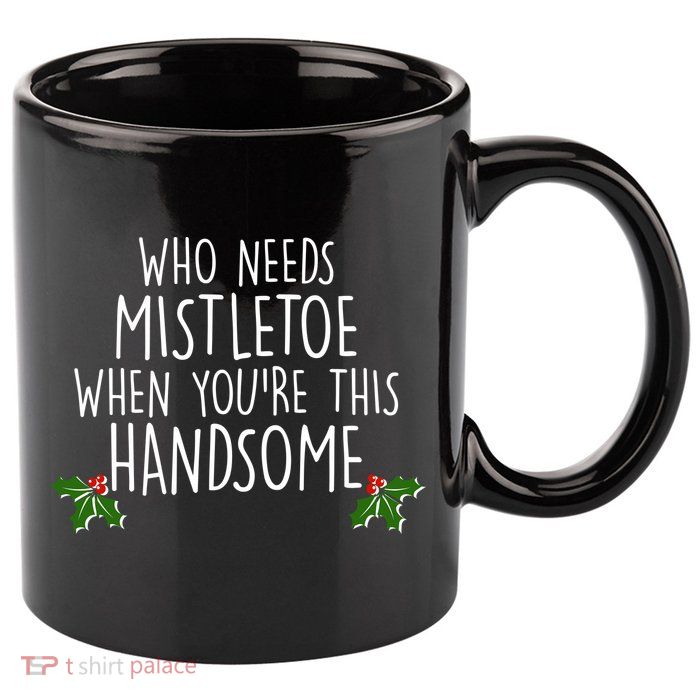 Who Needs Mistletoe When You're This Handsome 11oz C Handle Ceramic Mug