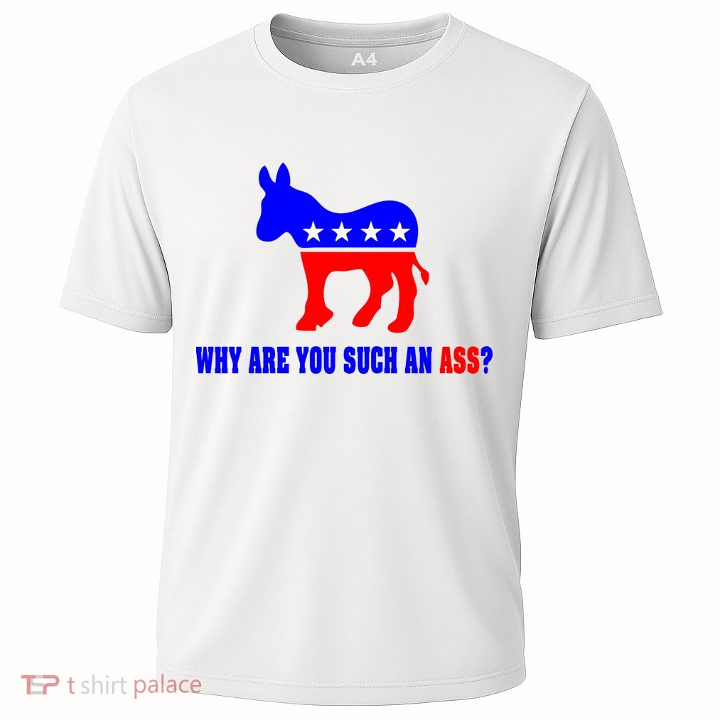 Why Are You Such An Ass? Anti Democrat Liberal - Pro Republican Funny Performance Shirt