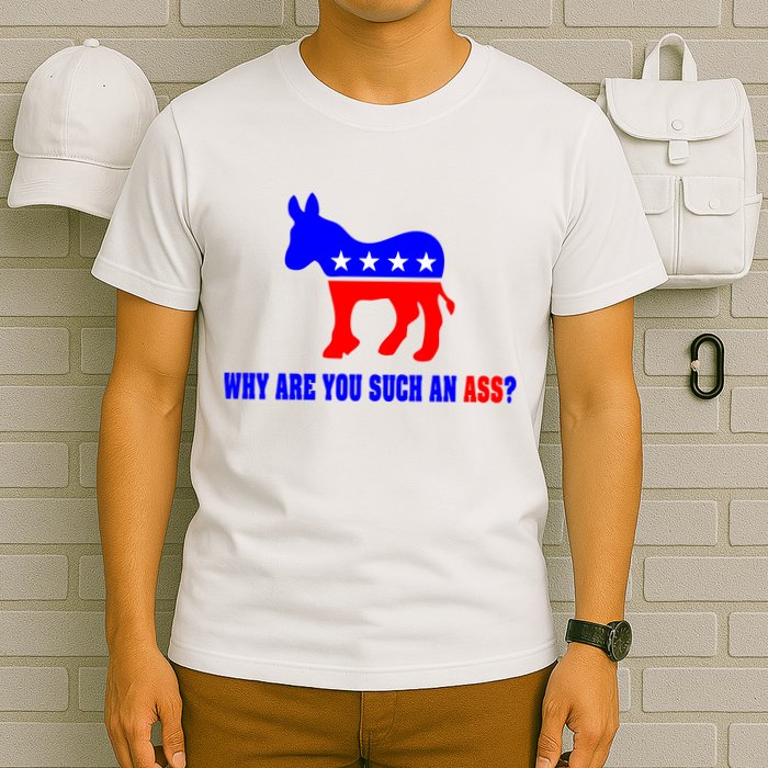Why Are You Such An Ass? Anti Democrat Liberal - Pro Republican Funny T-Shirt
