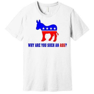 Why Are You Such An Ass? Anti Democrat Liberal - Pro Republican Funny Premium T-Shirt