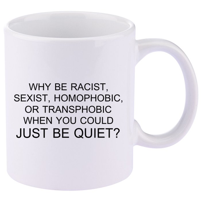 Why be Racist, Sexist, Homophobic, or Transphobic When you could just BEQUIET? 11oz C Handle Ceramic Mug