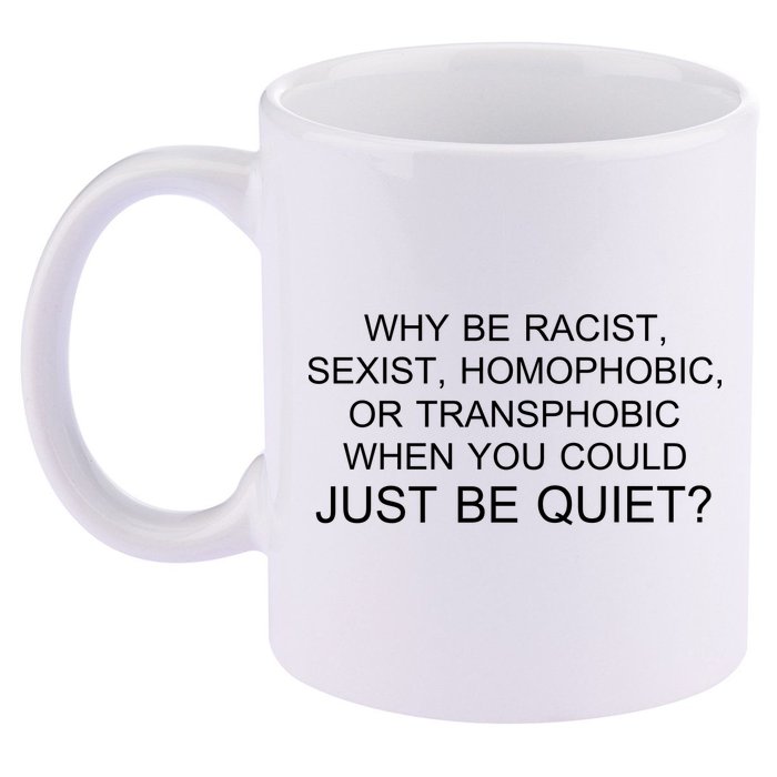 Why be Racist, Sexist, Homophobic, or Transphobic When you could just BEQUIET? 11oz C Handle Ceramic Mug