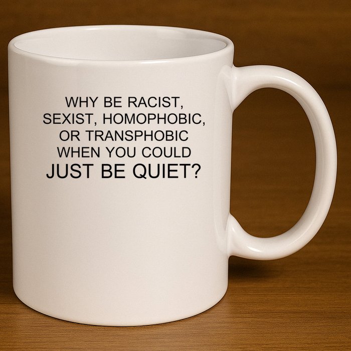 Why be Racist, Sexist, Homophobic, or Transphobic When you could just BEQUIET? 11oz C Handle Ceramic Mug