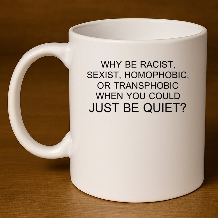 Why be Racist, Sexist, Homophobic, or Transphobic When you could just BEQUIET? 11oz C Handle Ceramic Mug