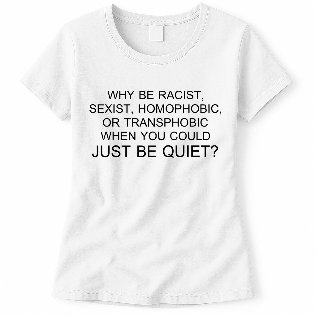 Why be Racist, Sexist, Homophobic, or Transphobic When you could just BEQUIET? Womens T-Shirt