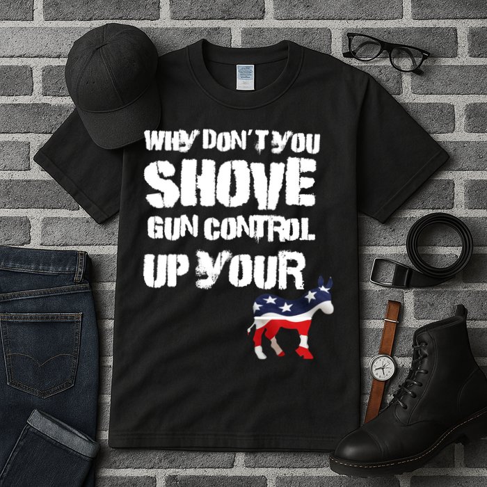 Why Don't You Shove Gun Control Up Your Tall T-Shirt