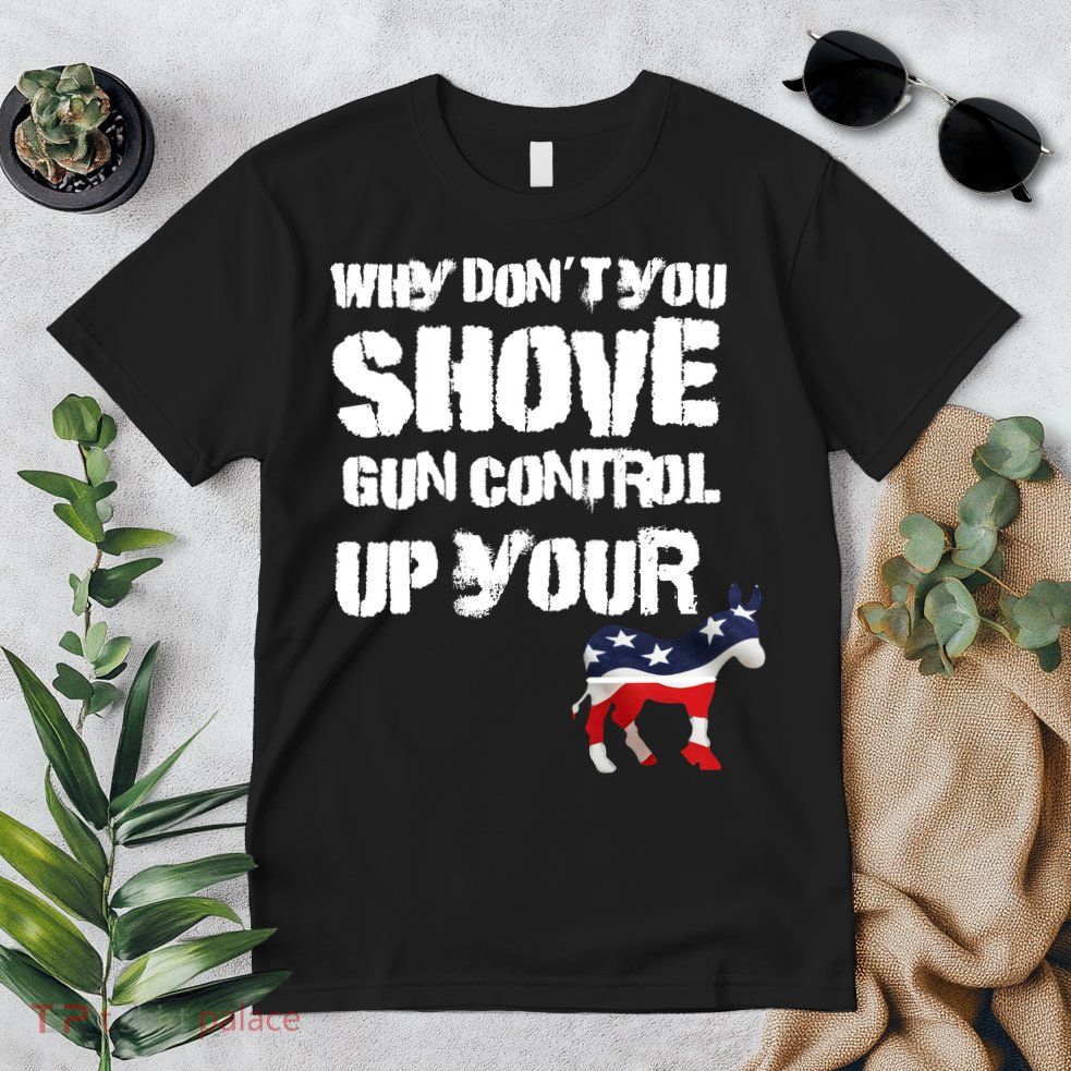 Why Don't You Shove Gun Control Up Your Premium T-Shirt