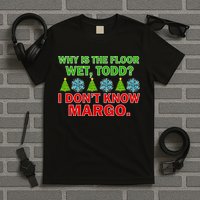 Why Is The Floor Wet Todd I Don't Know Margo Christmas T-Shirt