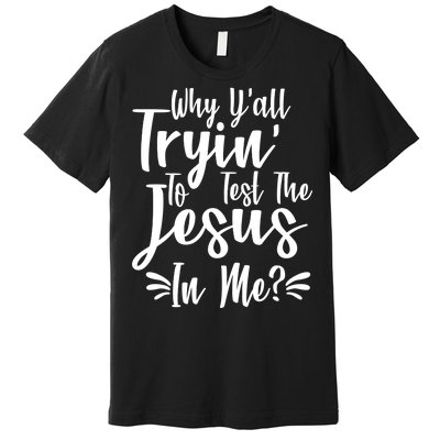 Why Y'all Tryin To Test The Jesus In Me? Premium T-Shirt