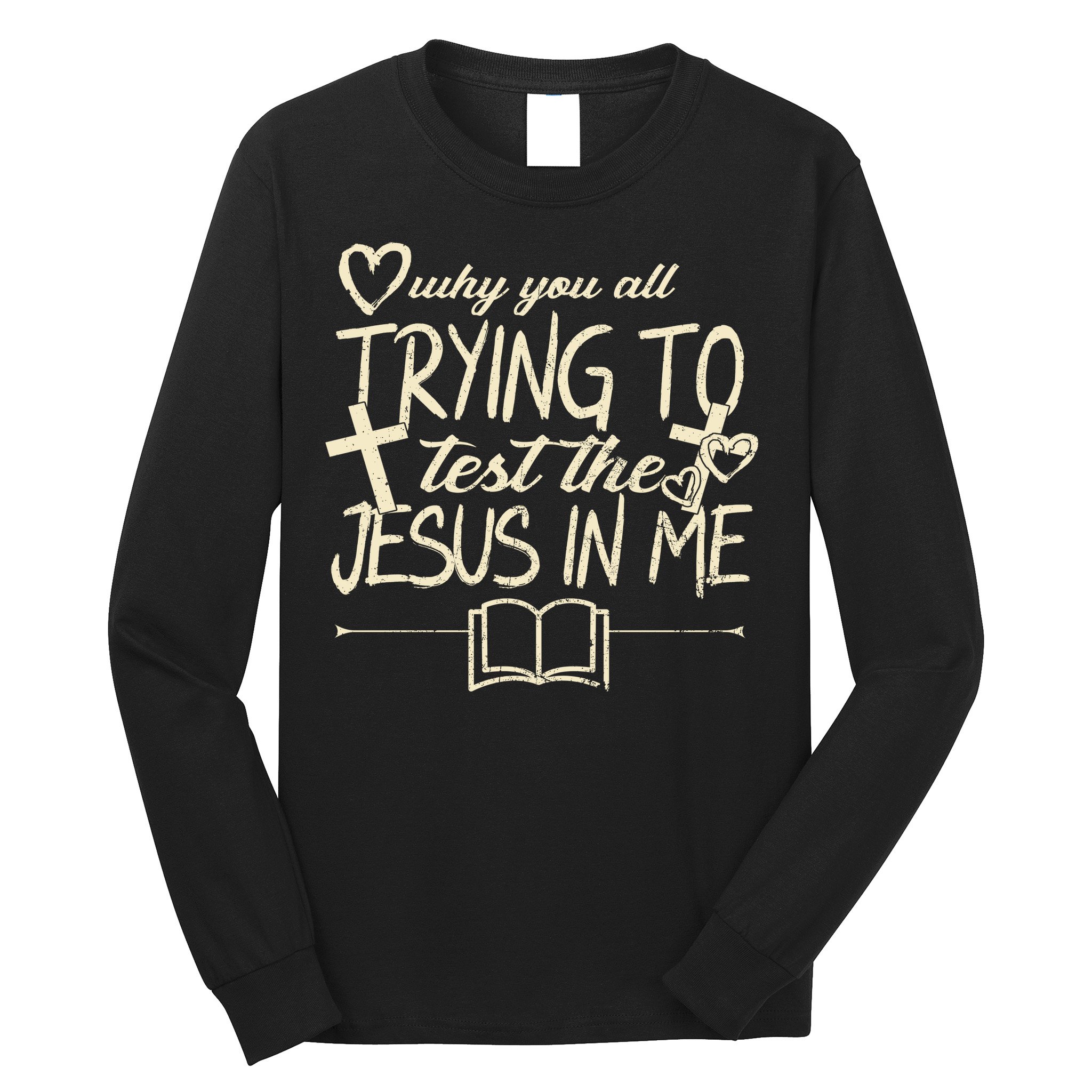 Why You All Trying To Test The Jesus In Me Long Sleeve Shirt