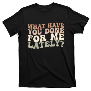 What Have You Done For Me Lately T-Shirt