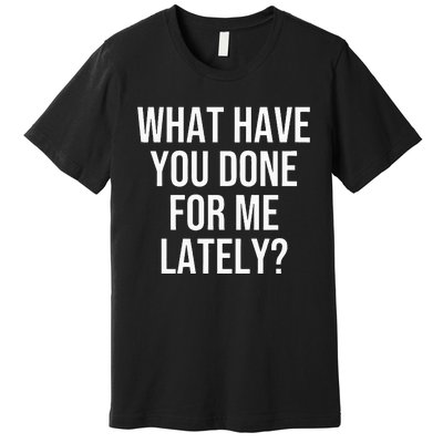 What Have You Done For Me Lately Premium T-Shirt