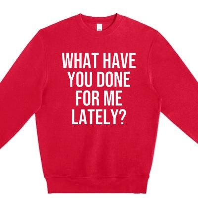 What Have You Done For Me Lately Premium Crewneck Sweatshirt