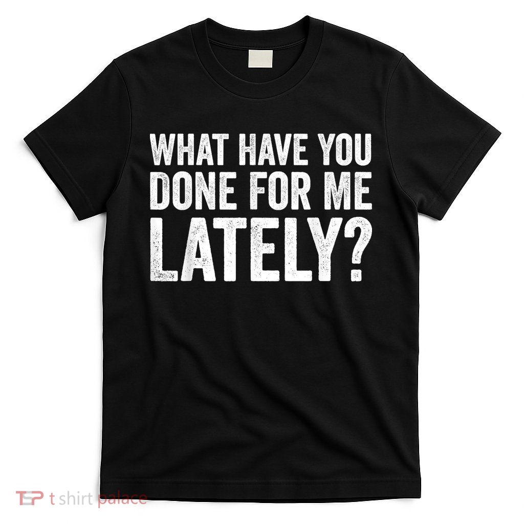 What Have You Done For Me Lately Husband Wife BF GF T-Shirt
