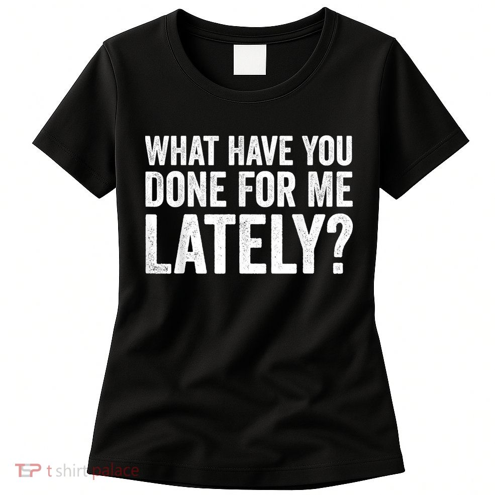 What Have You Done For Me Lately Husband Wife BF GF Womens T-Shirt