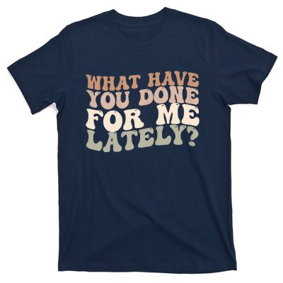 What Have You Done For Me Lately T-Shirt