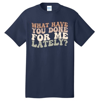 What Have You Done For Me Lately Tall T-Shirt