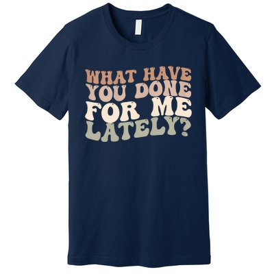 What Have You Done For Me Lately Premium T-Shirt