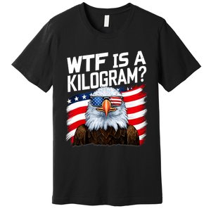 Wtf Is A Kilogram Funny 4th Of July Patriotic Eagle Usa Premium T-Shirt