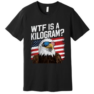 Wtf Is A Kilogram Funny 4th Of July Patriotic Eagle Usa Premium T-Shirt