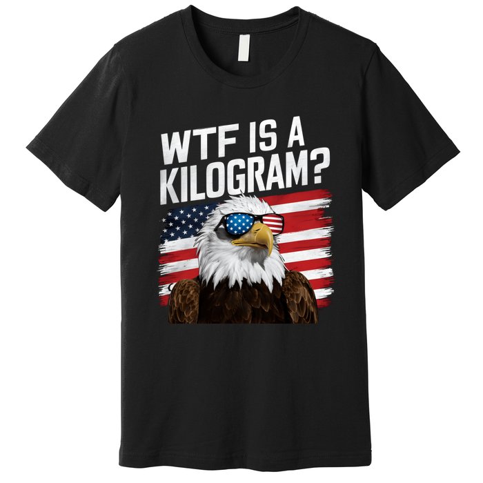 Wtf Is A Kilogram Funny 4th Of July Patriotic Eagle Usa Premium T-Shirt