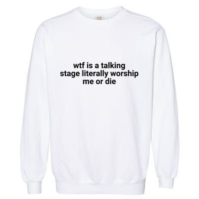Wtf Is A Talking Stage Literally Worship Me Or Die Garment-Dyed Sweatshirt