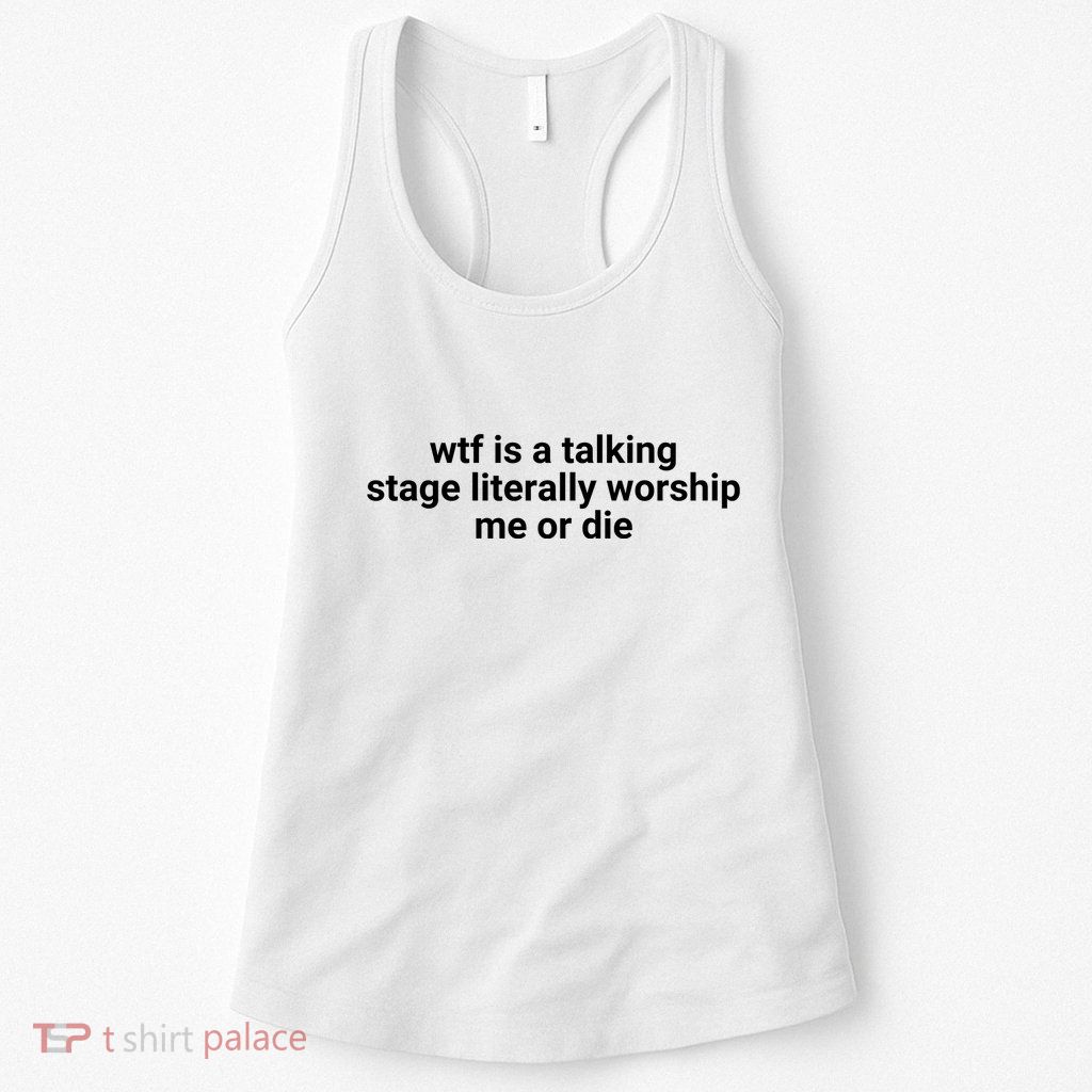 Wtf Is A Talking Stage Literally Worship Me Or Die Womens Tank Top