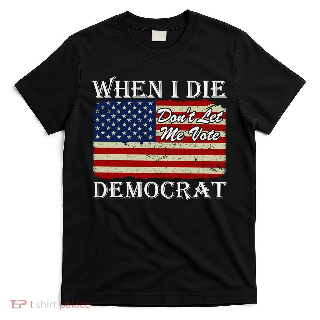 When I Die Dont Let Me Vote Democrat T-Shirt