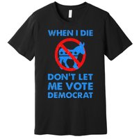 When I Die DonT Let Me Vote Democrat Premium T-Shirt