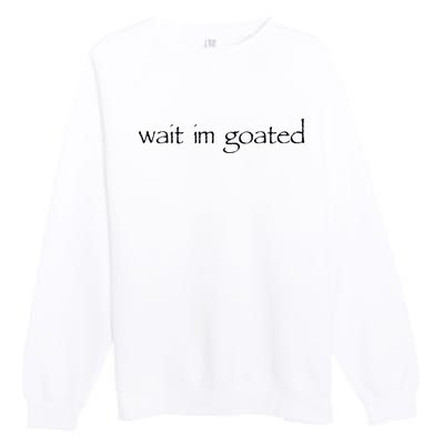 Wait I’m Goated Funny Premium Crewneck Sweatshirt