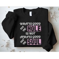What Is Good For The Hole Is Not Always Good For The Soul Sweatshirt